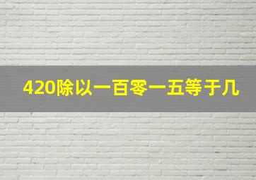 420除以一百零一五等于几