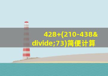 428+(210-438÷73)简便计算