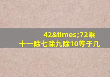 42×72乘十一除七除九除10等于几