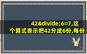 42÷6=7,这个算式表示把42分成6份,每份是7