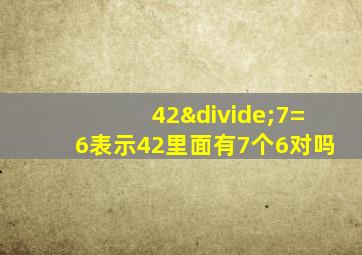 42÷7=6表示42里面有7个6对吗