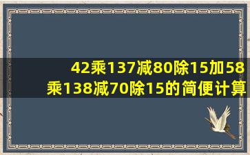 42乘137减80除15加58乘138减70除15的简便计算