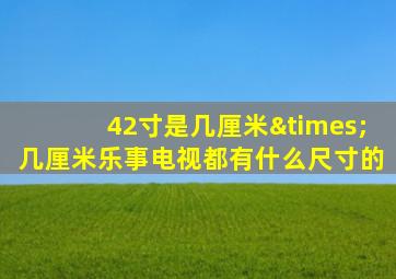 42寸是几厘米×几厘米乐事电视都有什么尺寸的