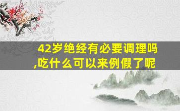 42岁绝经有必要调理吗,吃什么可以来例假了呢