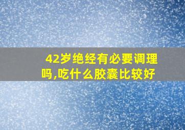 42岁绝经有必要调理吗,吃什么胶囊比较好