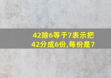 42除6等于7表示把42分成6份,每份是7