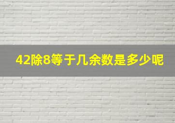 42除8等于几余数是多少呢