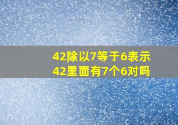 42除以7等于6表示42里面有7个6对吗