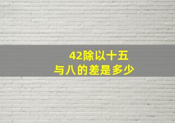 42除以十五与八的差是多少