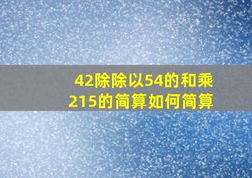 42除除以54的和乘215的简算如何简算