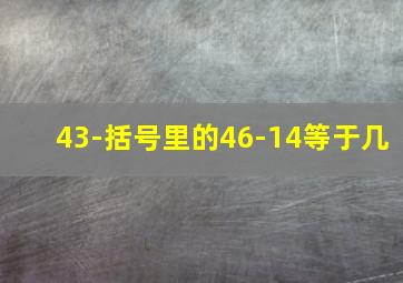 43-括号里的46-14等于几