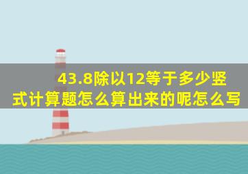 43.8除以12等于多少竖式计算题怎么算出来的呢怎么写