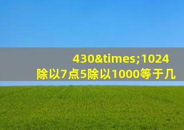 430×1024除以7点5除以1000等于几