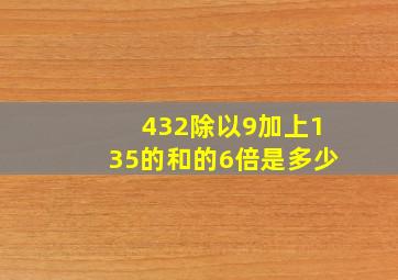 432除以9加上135的和的6倍是多少