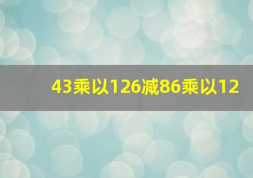 43乘以126减86乘以12