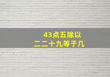 43点五除以二二十九等于几