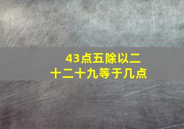 43点五除以二十二十九等于几点