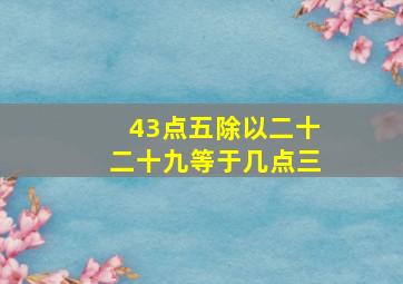 43点五除以二十二十九等于几点三