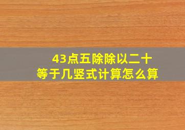 43点五除除以二十等于几竖式计算怎么算