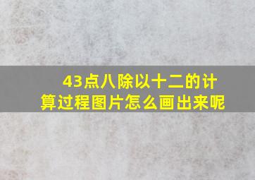 43点八除以十二的计算过程图片怎么画出来呢