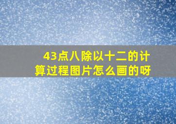 43点八除以十二的计算过程图片怎么画的呀