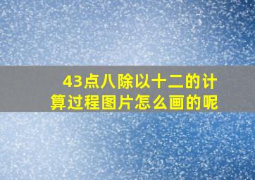 43点八除以十二的计算过程图片怎么画的呢