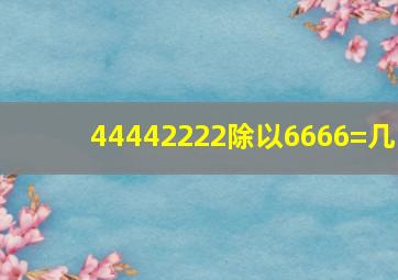 44442222除以6666=几