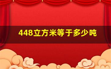 448立方米等于多少吨