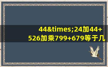 44×24加44+526加乘799+679等于几