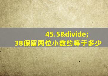 45.5÷38保留两位小数约等于多少