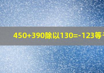 450+390除以130=-123等于几