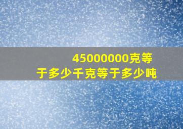 45000000克等于多少千克等于多少吨