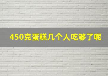 450克蛋糕几个人吃够了呢