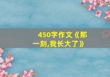 450字作文《那一刻,我长大了》