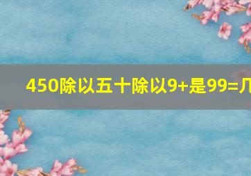 450除以五十除以9+是99=几