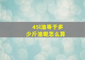 45l油等于多少斤油呢怎么算