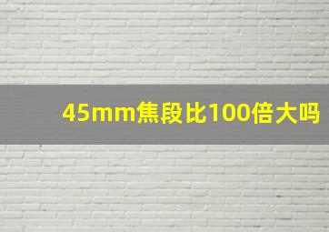 45mm焦段比100倍大吗