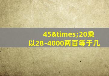 45×20乘以28-4000两百等于几