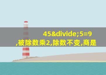 45÷5=9,被除数乘2,除数不变,商是