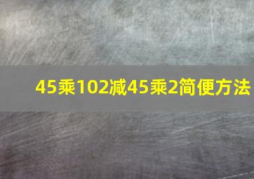 45乘102减45乘2简便方法