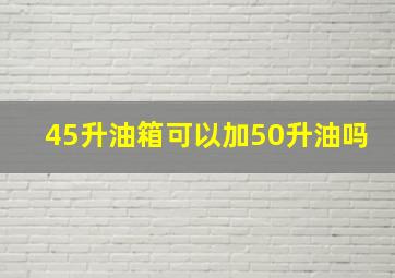 45升油箱可以加50升油吗