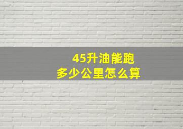 45升油能跑多少公里怎么算