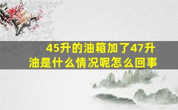 45升的油箱加了47升油是什么情况呢怎么回事