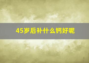 45岁后补什么钙好呢