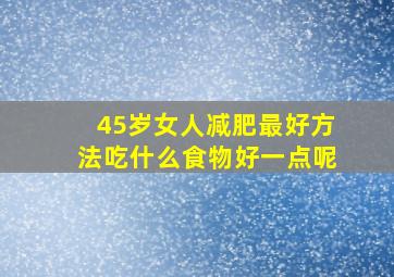 45岁女人减肥最好方法吃什么食物好一点呢