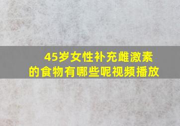 45岁女性补充雌激素的食物有哪些呢视频播放