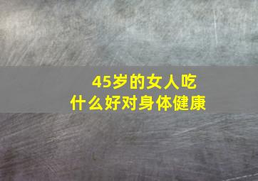 45岁的女人吃什么好对身体健康