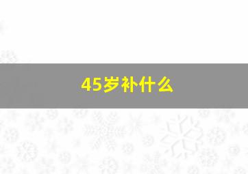 45岁补什么