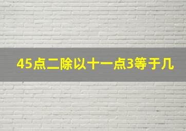 45点二除以十一点3等于几