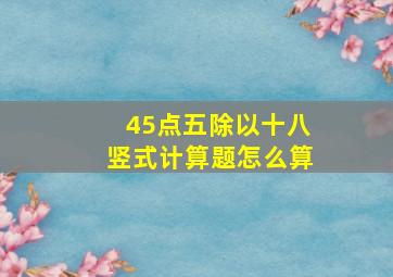 45点五除以十八竖式计算题怎么算